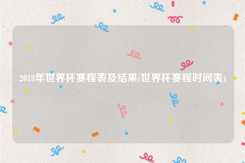 2018年世界杯赛程表及结果(世界杯赛程时间表)