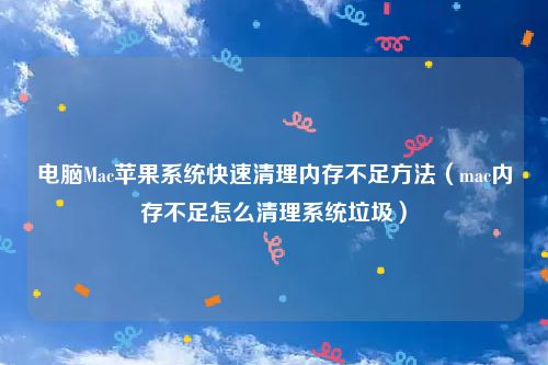 电脑Mac苹果系统快速清理内存不足方法（mac内存不足怎么清理系统垃圾）