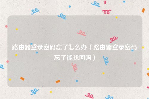 路由器登录密码忘了怎么办(路由器登录密码忘了能找回吗)