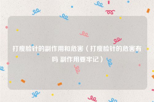 打瘦脸针的副作用和危害(打瘦脸针的危害有吗 副作用要牢记)