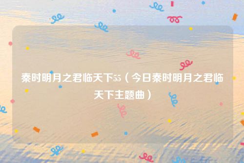 秦时明月之君临天下55(今日秦时明月之君临天下主题曲)