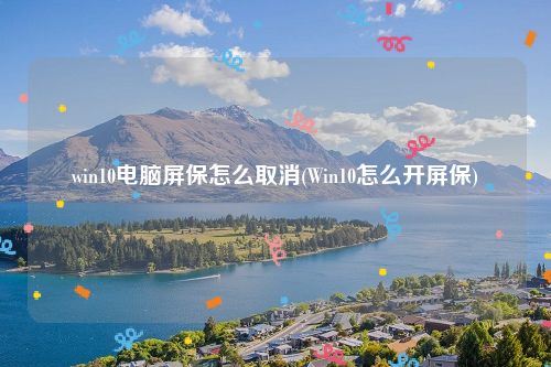 win10电脑屏保怎么取消(Win10怎么开屏保)