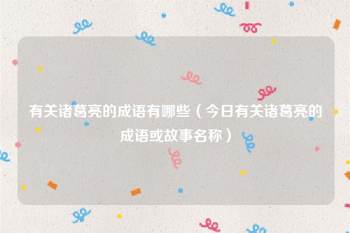 有关诸葛亮的成语有哪些（今日有关诸葛亮的成语或故事名称）