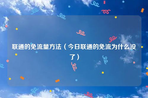 联通的免流量方法（今日联通的免流为什么没了）