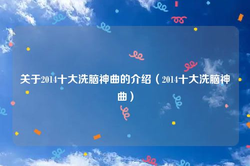 关于2014十大洗脑神曲的介绍(2014十大洗脑神曲)