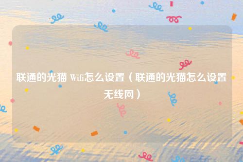 联通的光猫 Wifi怎么设置（联通的光猫怎么设置无线网）