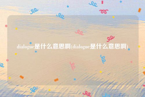 dialogue是什么意思啊(dialogue是什么意思啊)