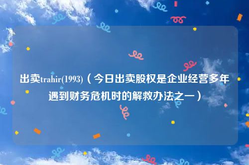 出卖trahir(1993)（今日出卖股权是企业经营多年遇到财务危机时的解救办法之一）