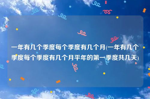 一年有几个季度每个季度有几个月(一年有几个季度每个季度有几个月平年的第一季度共几天)