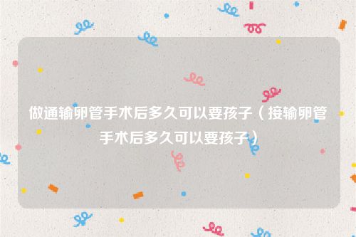 做通输卵管手术后多久可以要孩子（接输卵管手术后多久可以要孩子）