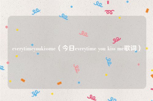 everytimeyoukissme（今日everytime you kiss me歌词）