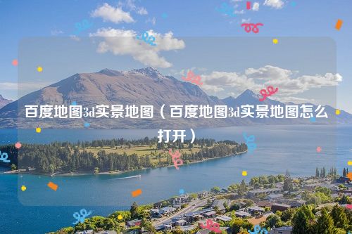 百度地图3d实景地图（百度地图3d实景地图怎么打开）