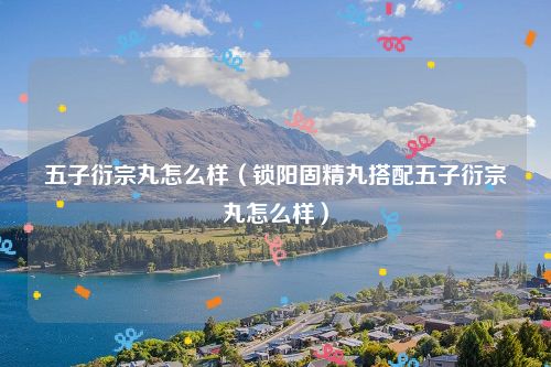 五子衍宗丸怎么样（锁阳固精丸搭配五子衍宗丸怎么样）