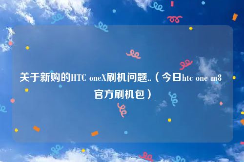 关于新购的HTC oneX刷机问题..(今日htc one m8 官方刷机包)