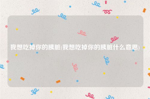 我想吃掉你的胰脏(我想吃掉你的胰脏什么意思)