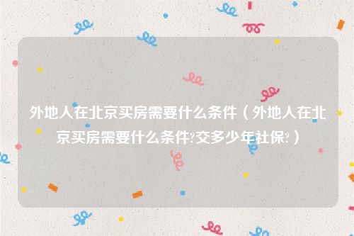 外地人在北京买房需要什么条件（外地人在北京买房需要什么条件?交多少年社保?）