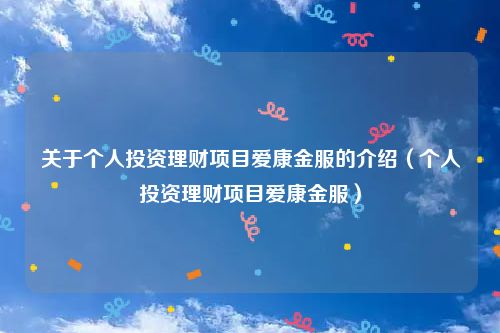 关于个人投资理财项目爱康金服的介绍（个人投资理财项目爱康金服）