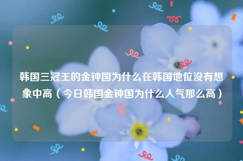 韩国三冠王的金钟国为什么在韩国地位没有想象中高（今日韩国金钟国为什么人气那么高）