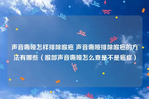 声音嘶哑怎样排除喉癌 声音嘶哑排除喉癌的方法有哪些（喉部声音嘶哑怎么查是不是癌症）