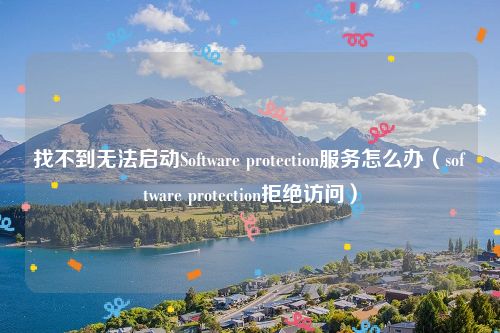 找不到无法启动Software protection服务怎么办（software protection拒绝访问）