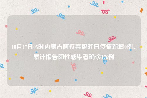 10月17日05时内蒙古阿拉善盟昨日疫情新增0例、累计报告阳性感染者确诊176例
