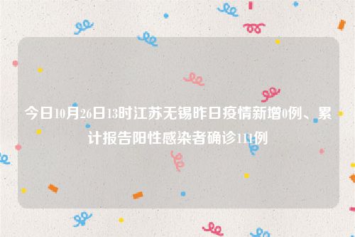 今日10月26日13时江苏无锡昨日疫情新增0例、累计报告阳性感染者确诊111例