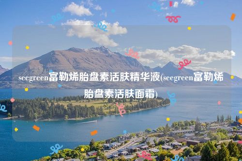 seegreen富勒烯胎盘素活肤精华液(seegreen富勒烯胎盘素活肤面霜)