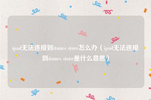 ipad无法连接到itunes store怎么办（ipad无法连接到itunes store是什么意思）