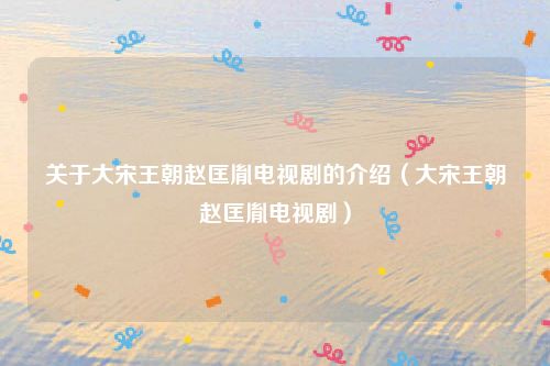 关于大宋王朝赵匡胤电视剧的介绍(大宋王朝赵匡胤电视剧)