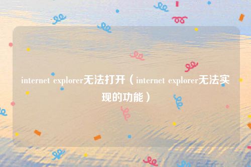 internet explorer无法打开（internet explorer无法实现的功能）