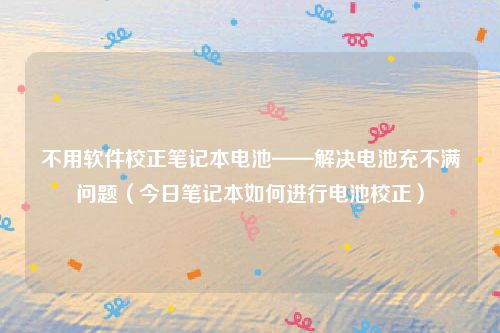 不用软件校正笔记本电池——解决电池充不满问题（今日笔记本如何进行电池校正）