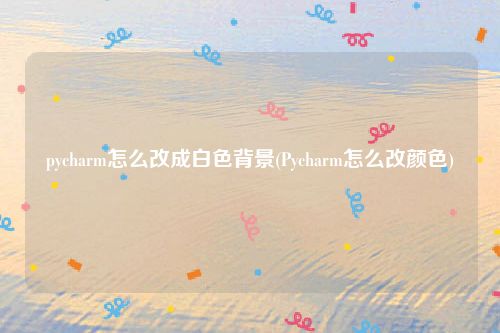 pycharm怎么改成白色背景(Pycharm怎么改颜色)