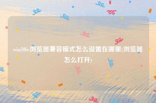 win10ie浏览器兼容模式怎么设置在哪里(浏览器怎么打开)