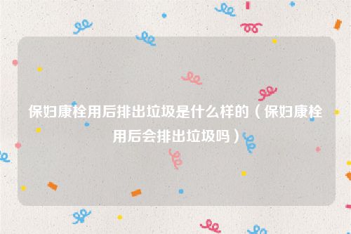 保妇康栓用后排出垃圾是什么样的（保妇康栓用后会排出垃圾吗）