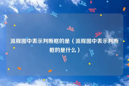 流程图中表示判断框的是（流程图中表示判断框的是什么）