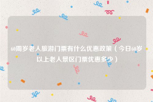 60周岁老人旅游门票有什么优惠政策（今日60岁以上老人景区门票优惠多少）