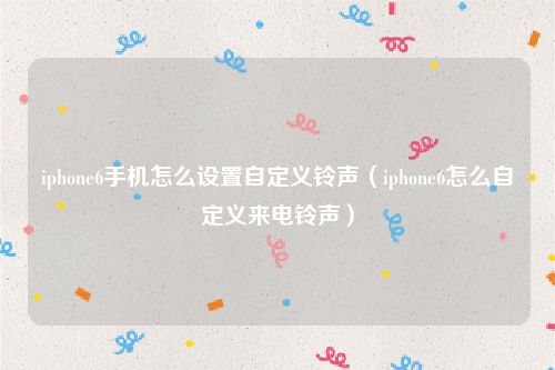 iphone6手机怎么设置自定义铃声（iphone6怎么自定义来电铃声）