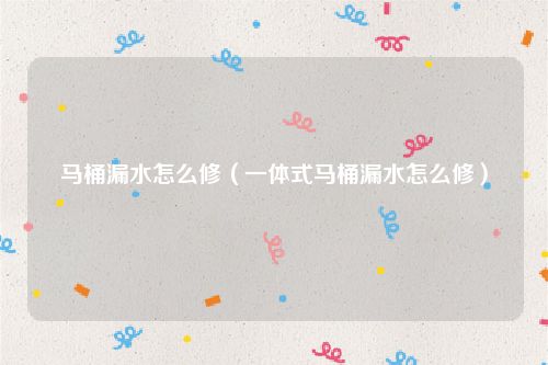 马桶漏水怎么修(一体式马桶漏水怎么修)