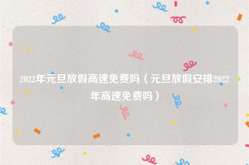 2022年元旦放假高速免费吗(元旦放假安排2022年高速免费吗)
