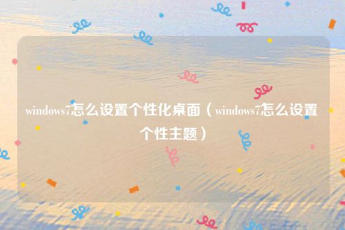 windows7怎么设置个性化桌面（windows7怎么设置个性主题）