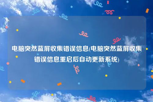 电脑突然蓝屏收集错误信息(电脑突然蓝屏收集错误信息重启后自动更新系统)