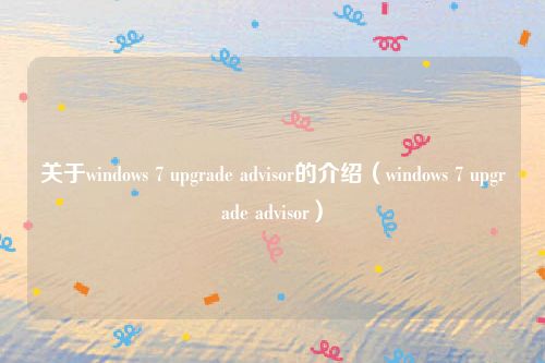 关于windows 7 upgrade advisor的介绍（windows 7 upgrade advisor）