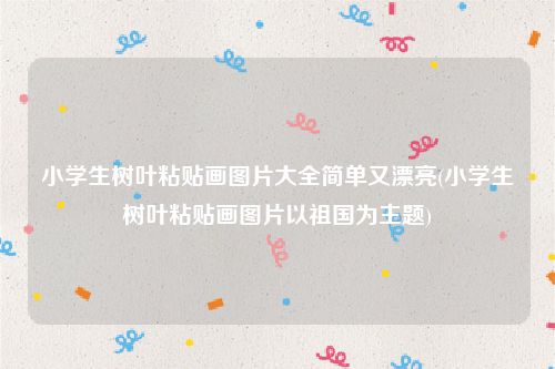 小学生树叶粘贴画图片大全简单又漂亮(小学生树叶粘贴画图片以祖国为主题)