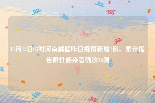 11月13日05时河南鹤壁昨日疫情新增1例、累计报告阳性感染者确诊26例