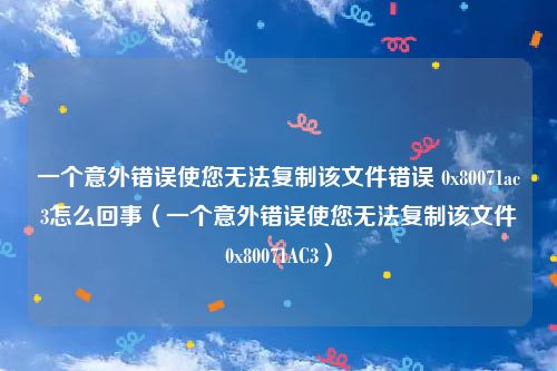 一个意外错误使您无法复制该文件错误 0x80071ac3怎么回事（一个意外错误使您无法复制该文件0x80071AC3）