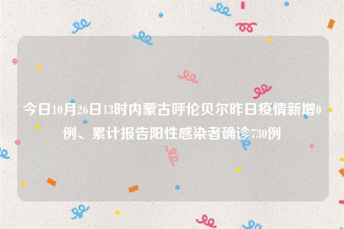 今日10月26日13时内蒙古呼伦贝尔昨日疫情新增0例、累计报告阳性感染者确诊730例