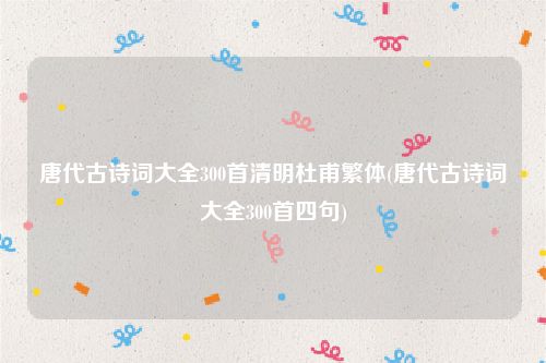唐代古诗词大全300首清明杜甫繁体(唐代古诗词大全300首四句)