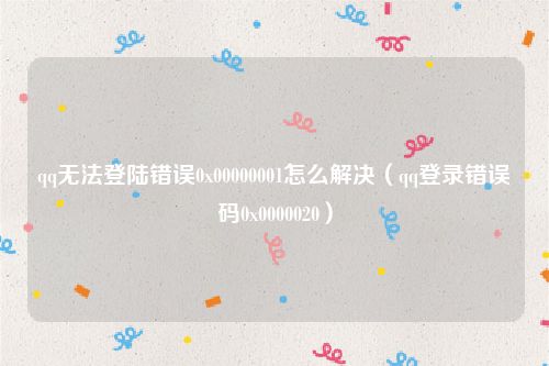 qq无法登陆错误0x00000001怎么解决(qq登录错误码0x0000020)