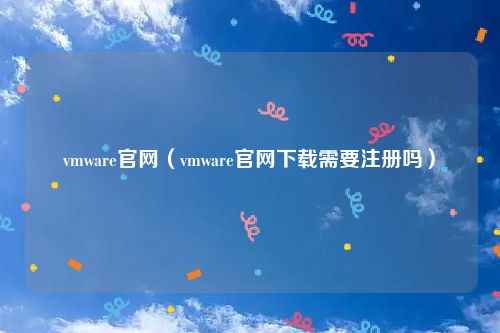 vmware官网(vmware官网下载需要注册吗)