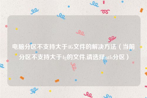 电脑分区不支持大于4G文件的解决方法（当前分区不支持大于4g的文件,请选择ntfs分区）